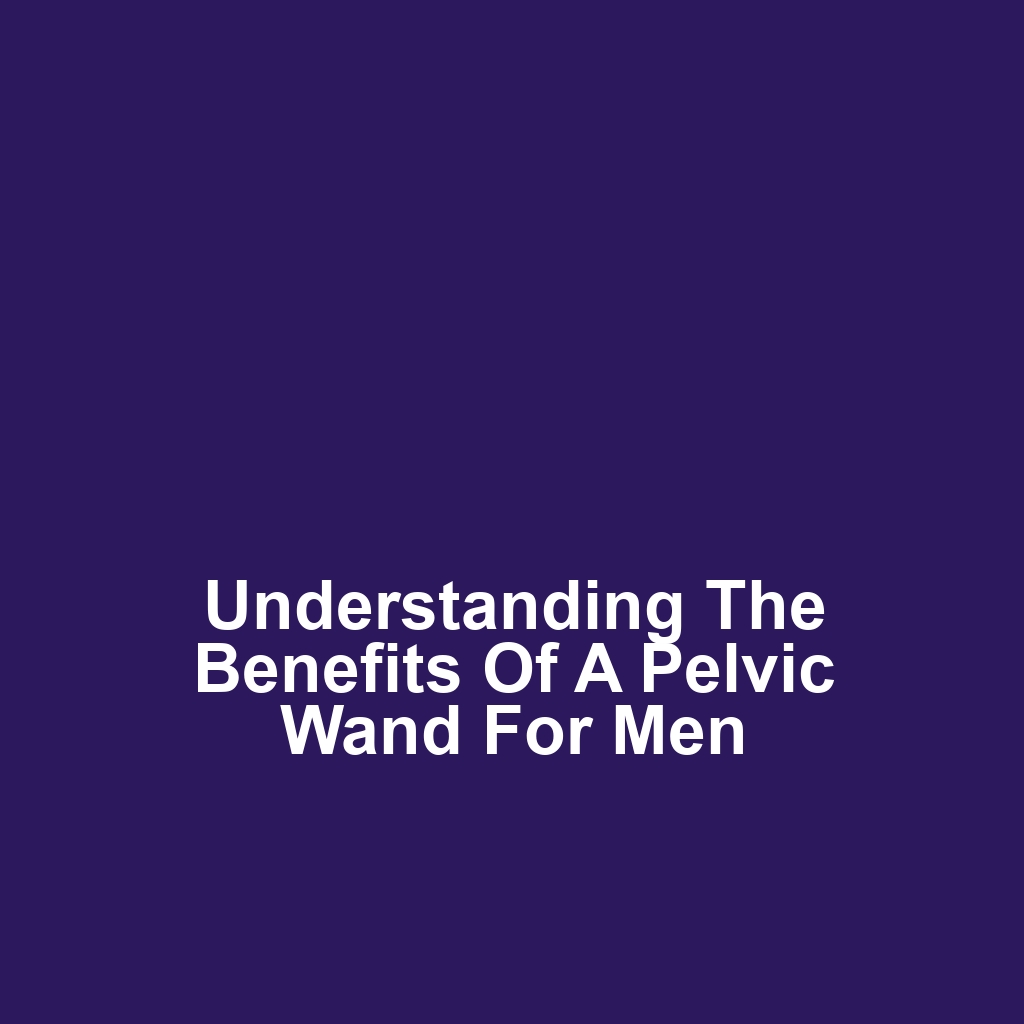 Understanding the Benefits of a Pelvic Wand for Men