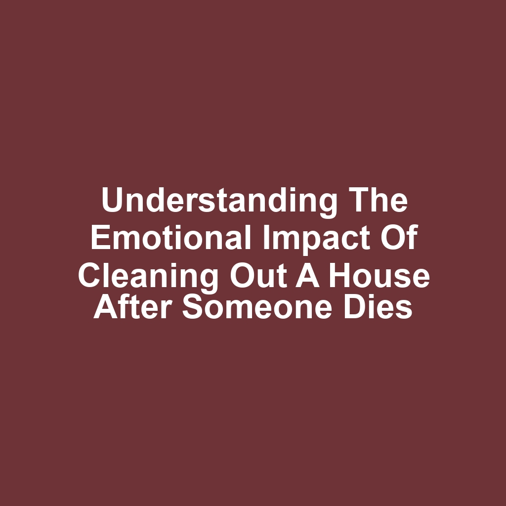 Understanding the Emotional Impact of Cleaning Out a House After Someone Dies