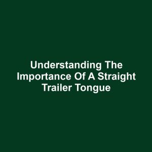 Understanding the Importance of a Straight Trailer Tongue