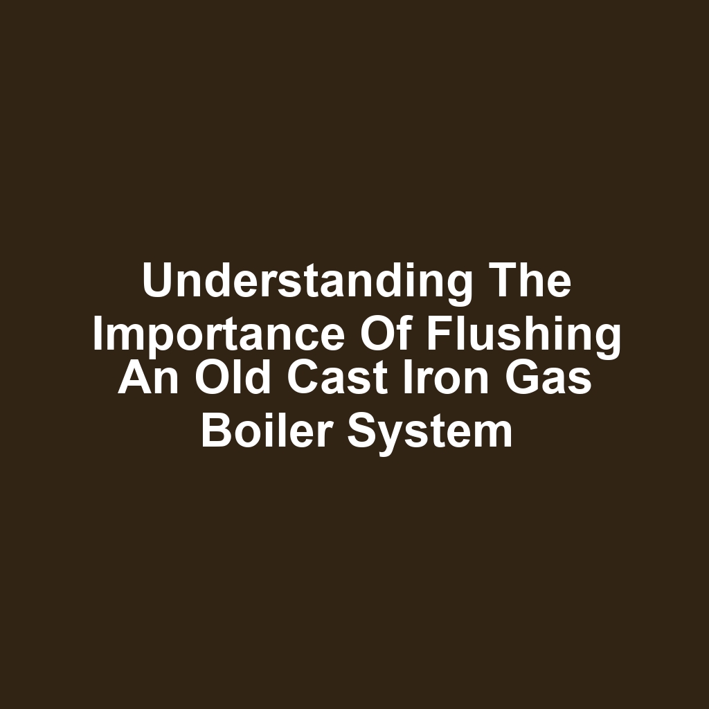Understanding the Importance of Flushing an Old Cast Iron Gas Boiler System