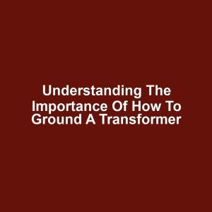 Understanding the Importance of How to Ground a Transformer