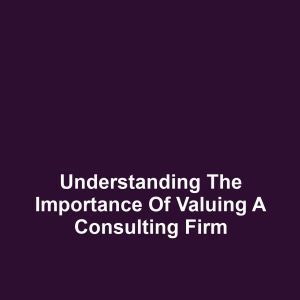 Understanding the Importance of Valuing a Consulting Firm