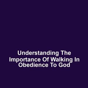 Understanding the Importance of Walking in Obedience to God