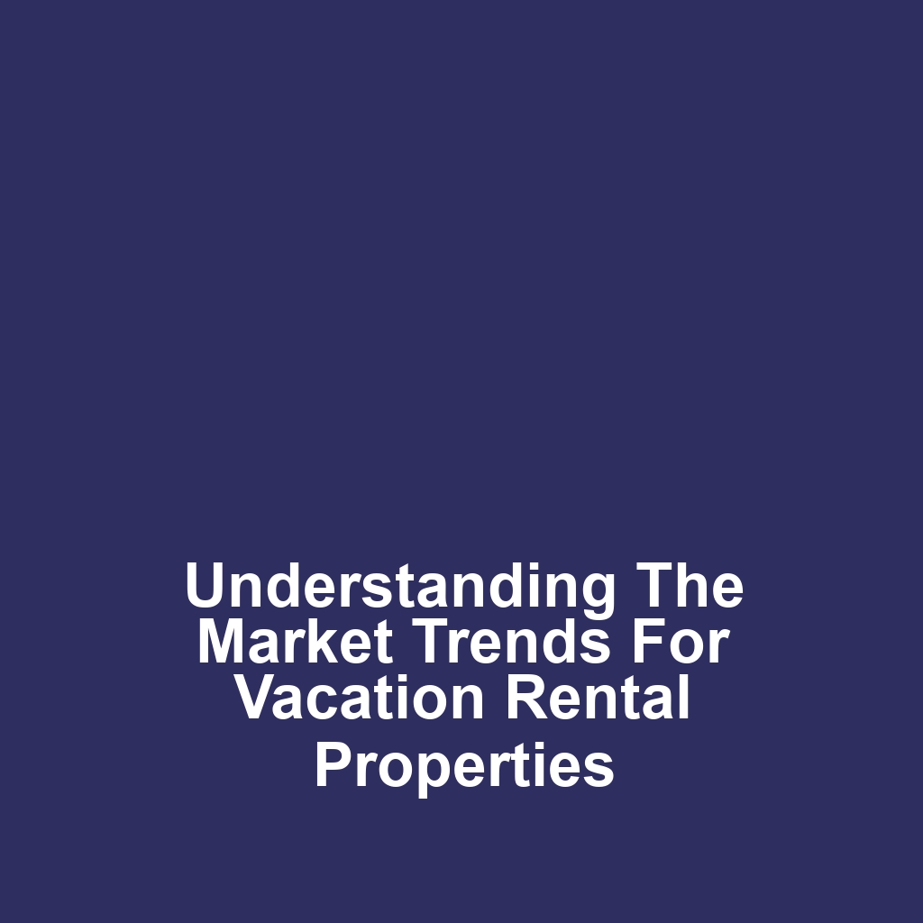 Understanding the Market Trends for Vacation Rental Properties
