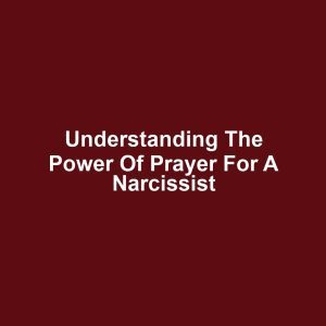 Understanding the Power of Prayer for a Narcissist