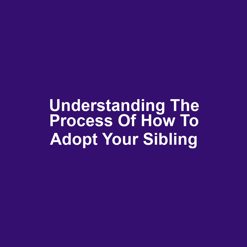 Understanding the Process of How to Adopt Your Sibling