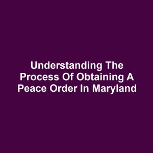 Understanding the Process of Obtaining a Peace Order in Maryland