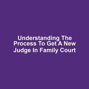 Understanding the Process to Get a New Judge in Family Court