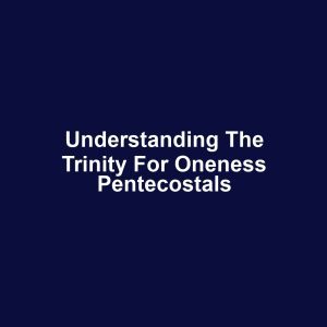 Understanding the Trinity for Oneness Pentecostals