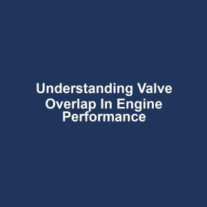 Understanding Valve Overlap in Engine Performance