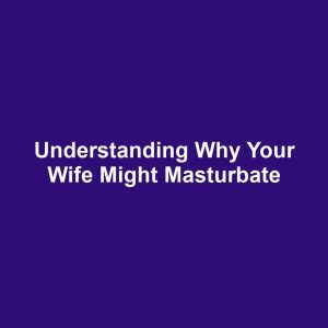 Understanding Why Your Wife Might Masturbate