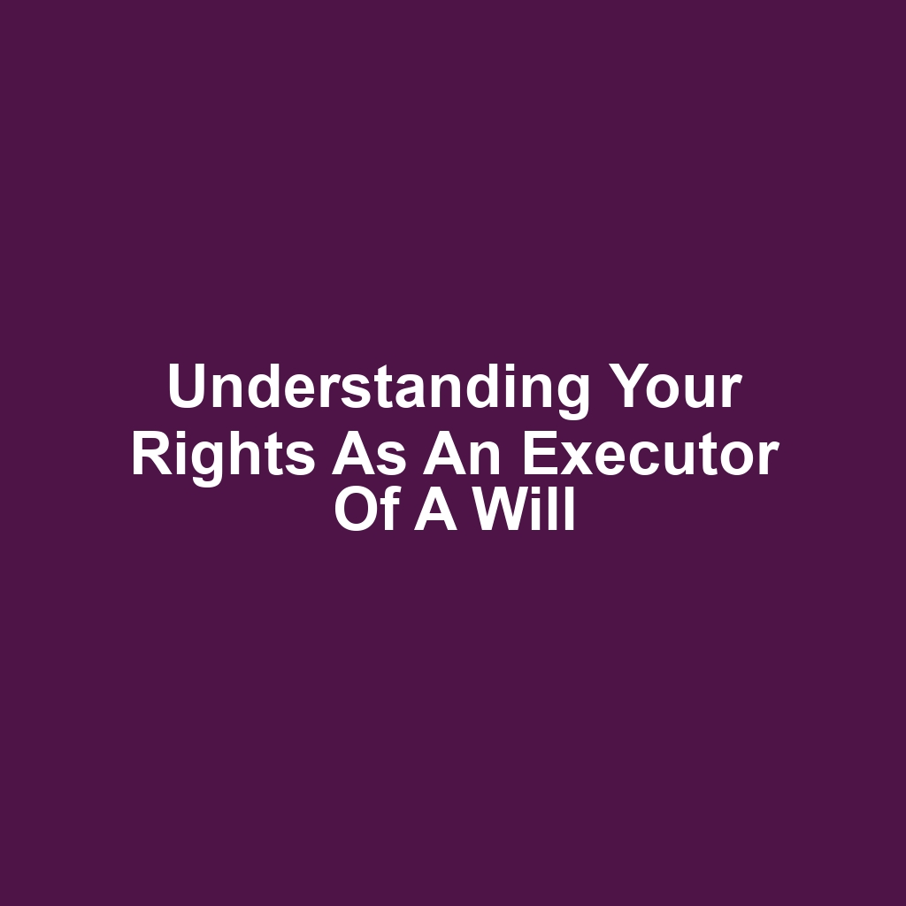 Understanding Your Rights as an Executor of a Will