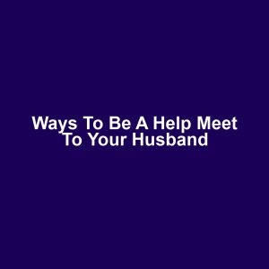 Ways to Be a Help Meet to Your Husband