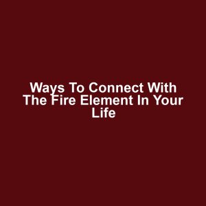 Ways to connect with the fire element in your life