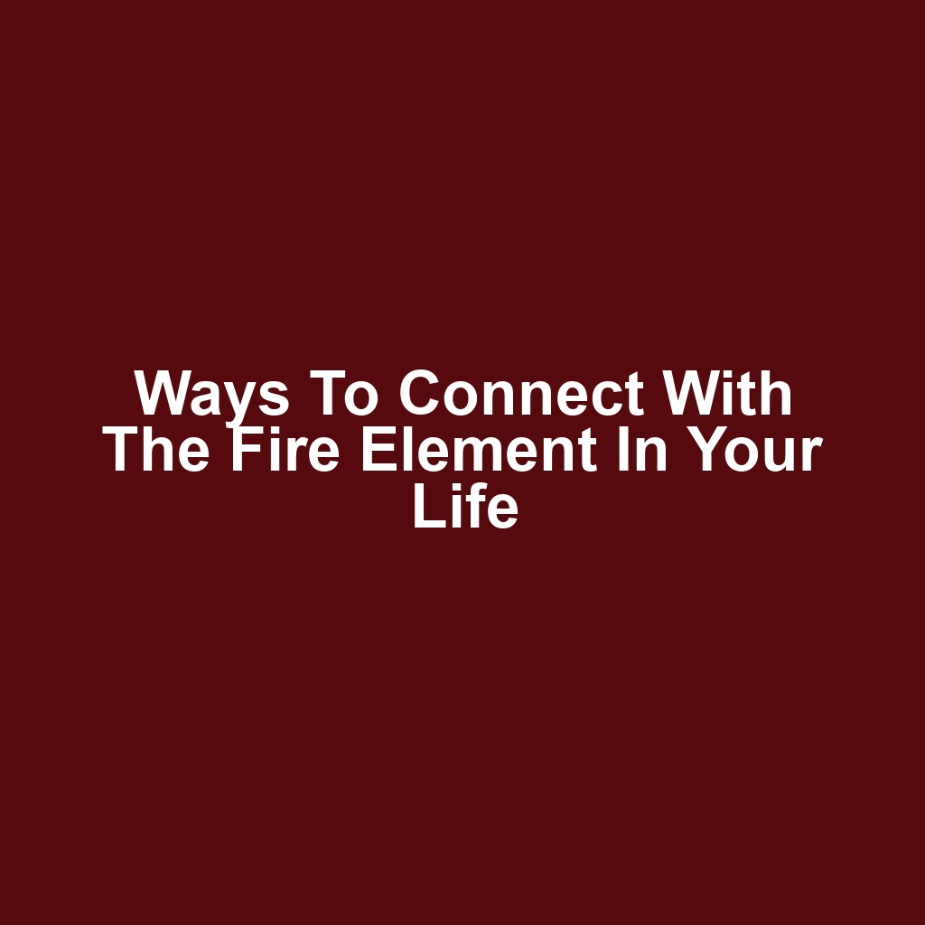 Ways to connect with the fire element in your life