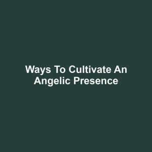Ways to Cultivate an Angelic Presence