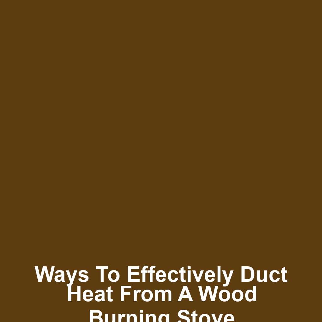 Ways to effectively duct heat from a wood burning stove