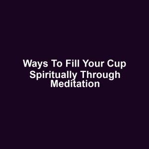 Ways to Fill Your Cup Spiritually Through Meditation