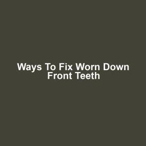 Ways to Fix Worn Down Front Teeth