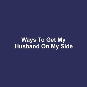 Ways to Get My Husband on My Side