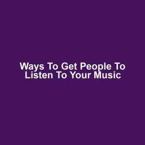 Ways to Get People to Listen to Your Music