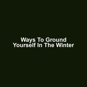 Ways to Ground Yourself in the Winter