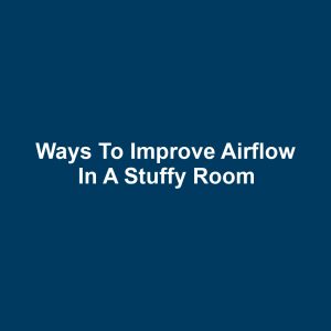 Ways to Improve Airflow in a Stuffy Room