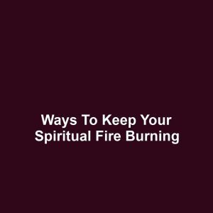 Ways to Keep Your Spiritual Fire Burning