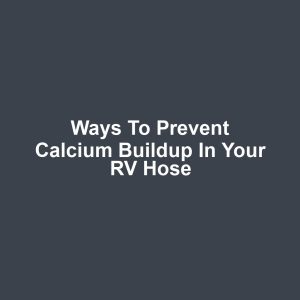 Ways to Prevent Calcium Buildup in Your RV Hose
