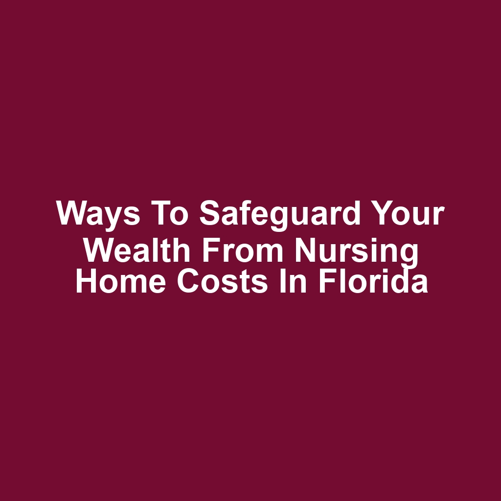 Ways to safeguard your wealth from nursing home costs in florida