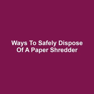 Ways to Safely Dispose of a Paper Shredder