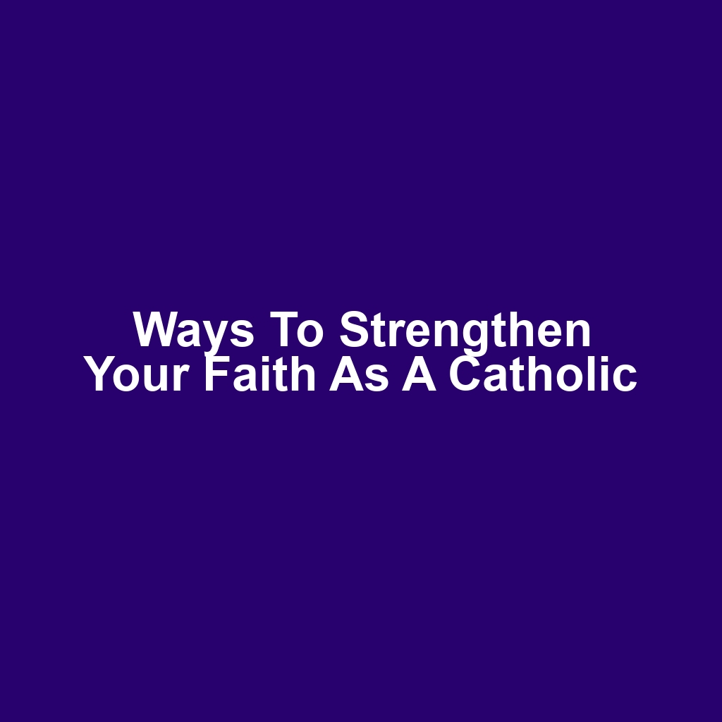 Ways to Strengthen Your Faith as a Catholic