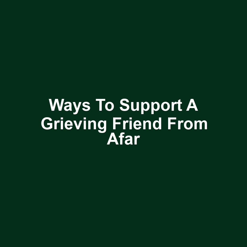 Ways to support a grieving friend from afar