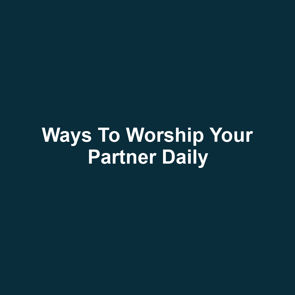Ways to Worship Your Partner Daily