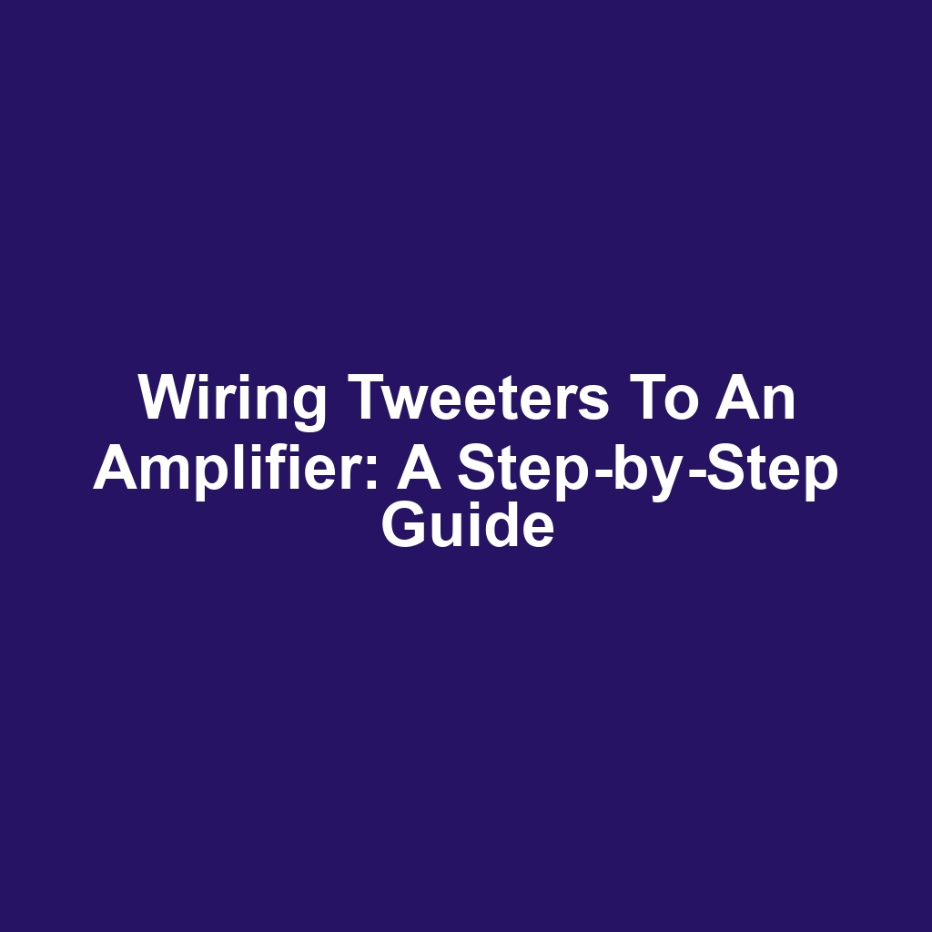 Wiring Tweeters to an Amplifier: A Step-by-Step Guide